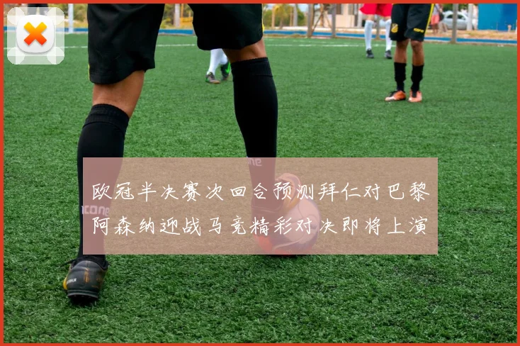 欧冠半决赛次回合预测拜仁对巴黎阿森纳迎战马竞精彩对决即将上演