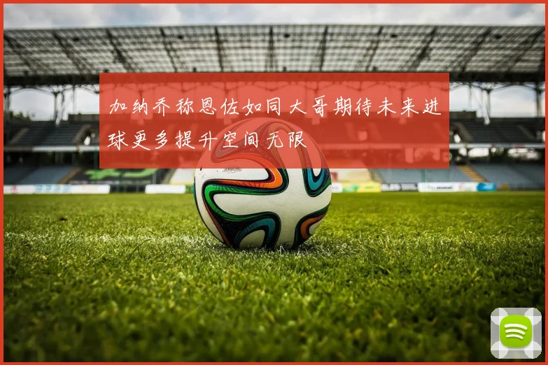 加纳乔称恩佐如同大哥期待未来进球更多提升空间无限