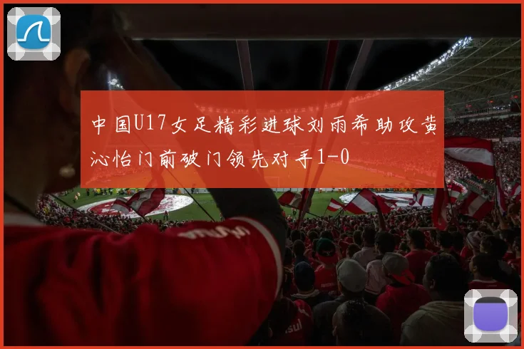 中国U17女足精彩进球刘雨希助攻黄沁怡门前破门领先对手1-0