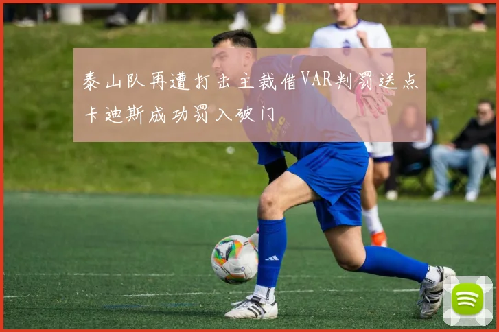 泰山队再遭打击主裁借VAR判罚送点卡迪斯成功罚入破门