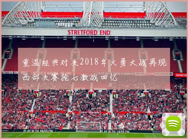 重温经典对决2018年火勇大战再现西部决赛抢七激战回忆
