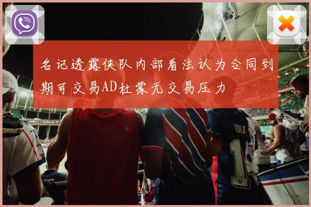 名记透露侠队内部看法认为合同到期可交易AD杜蒙无交易压力
