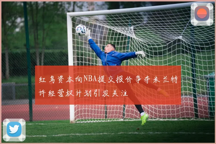 红鸟资本向NBA提交报价争夺米兰特许经营权计划引发关注