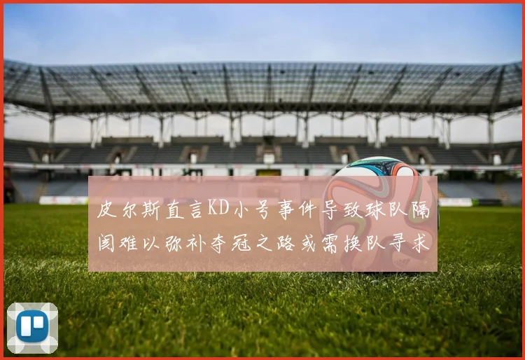 皮尔斯直言KD小号事件导致球队隔阂难以弥补夺冠之路或需换队寻求新机会