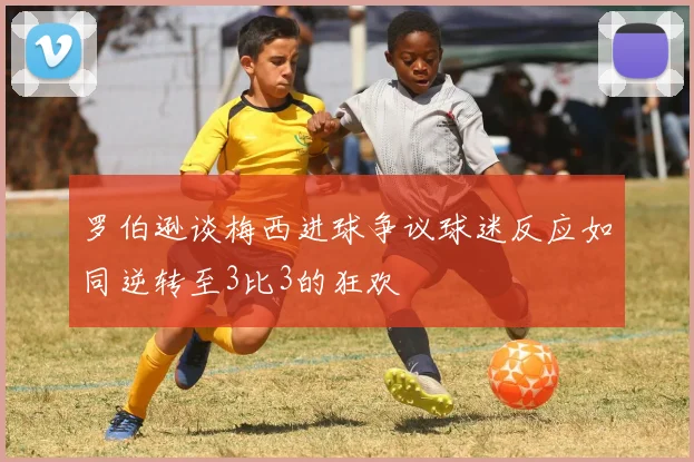 罗伯逊谈梅西进球争议球迷反应如同逆转至3比3的狂欢