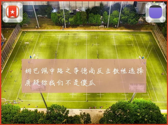 姆巴佩中路之争德尚反击教练选择质疑称我们不是傻瓜