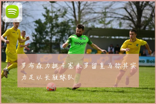 罗布森力挺卡塞米罗留皇马称其实力足以长驻球队