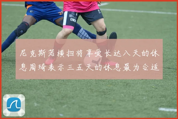尼克斯若横扫将享受长达八天的休息周琦表示三五天的休息最为合适