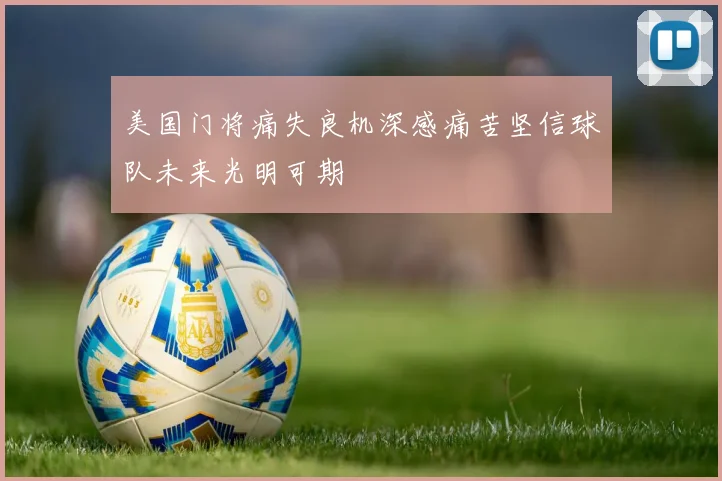美国门将痛失良机深感痛苦坚信球队未来光明可期