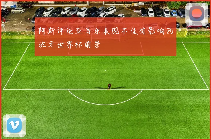阿斯评论亚马尔表现不佳将影响西班牙世界杯前景