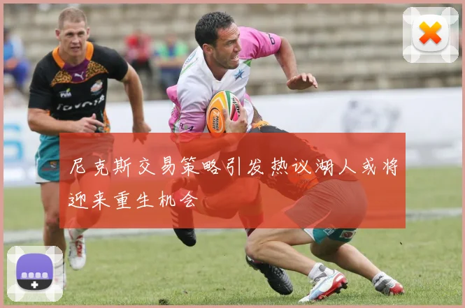尼克斯交易策略引发热议湖人或将迎来重生机会
